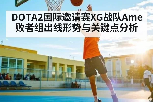 DOTA2国际邀请赛XG战队Ame败者组出线形势与关键点分析