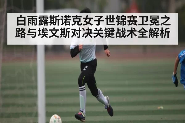白雨露斯诺克女子世锦赛卫冕之路与埃文斯对决关键战术全解析