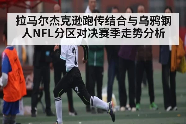 拉马尔杰克逊跑传结合与乌鸦钢人NFL分区对决赛季走势分析